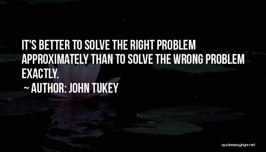 John Tukey Quotes: It's Better To Solve The Right Problem Approximately Than To Solve The Wrong Problem Exactly.