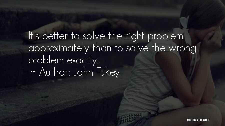 John Tukey Quotes: It's Better To Solve The Right Problem Approximately Than To Solve The Wrong Problem Exactly.