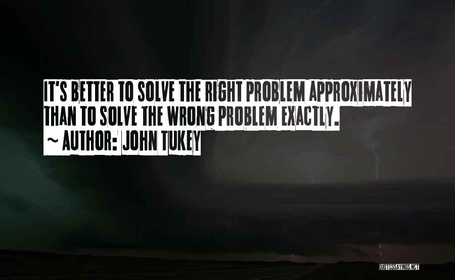 John Tukey Quotes: It's Better To Solve The Right Problem Approximately Than To Solve The Wrong Problem Exactly.