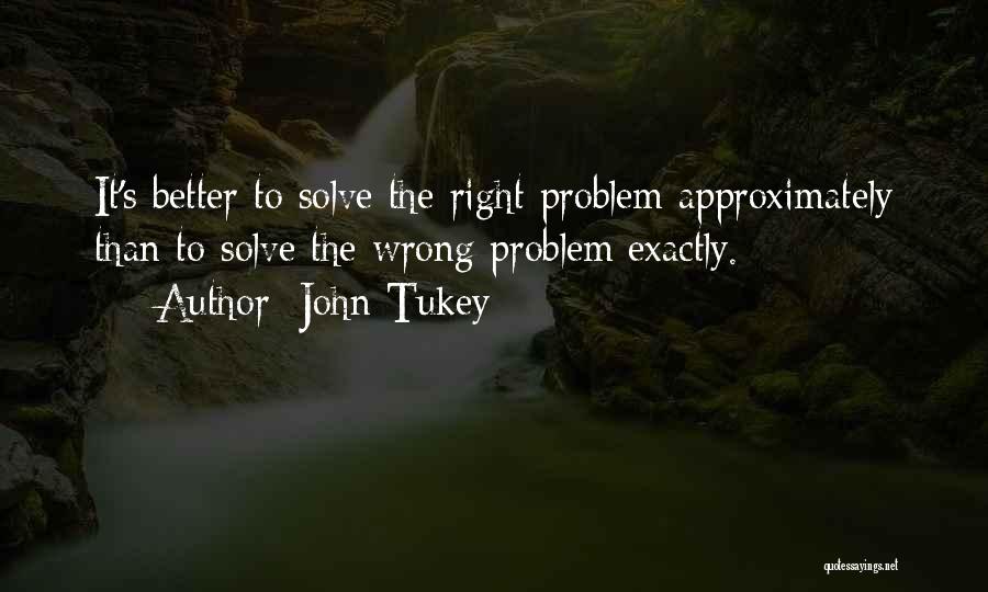 John Tukey Quotes: It's Better To Solve The Right Problem Approximately Than To Solve The Wrong Problem Exactly.