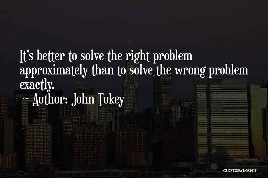 John Tukey Quotes: It's Better To Solve The Right Problem Approximately Than To Solve The Wrong Problem Exactly.