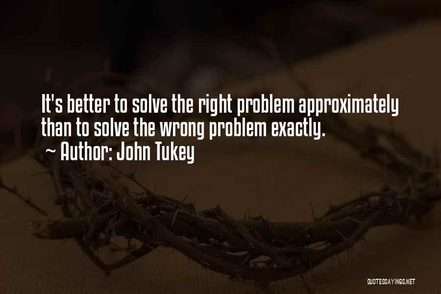 John Tukey Quotes: It's Better To Solve The Right Problem Approximately Than To Solve The Wrong Problem Exactly.