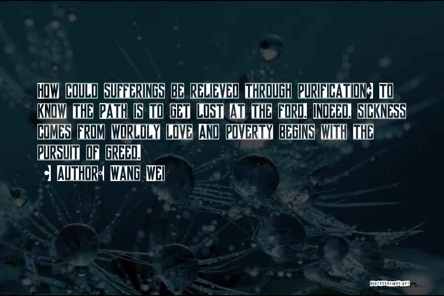 Wang Wei Quotes: How Could Sufferings Be Relieved Through Purification? To Know The Path Is To Get Lost At The Ford. Indeed, Sickness