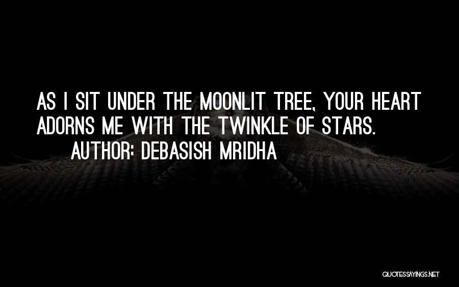 Debasish Mridha Quotes: As I Sit Under The Moonlit Tree, Your Heart Adorns Me With The Twinkle Of Stars.