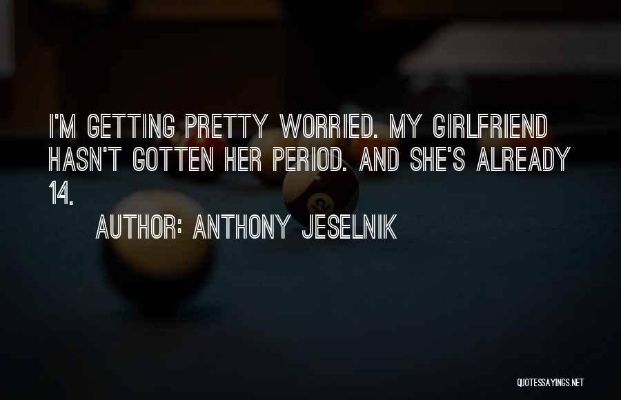 Anthony Jeselnik Quotes: I'm Getting Pretty Worried. My Girlfriend Hasn't Gotten Her Period. And She's Already 14.