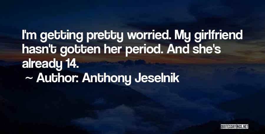 Anthony Jeselnik Quotes: I'm Getting Pretty Worried. My Girlfriend Hasn't Gotten Her Period. And She's Already 14.