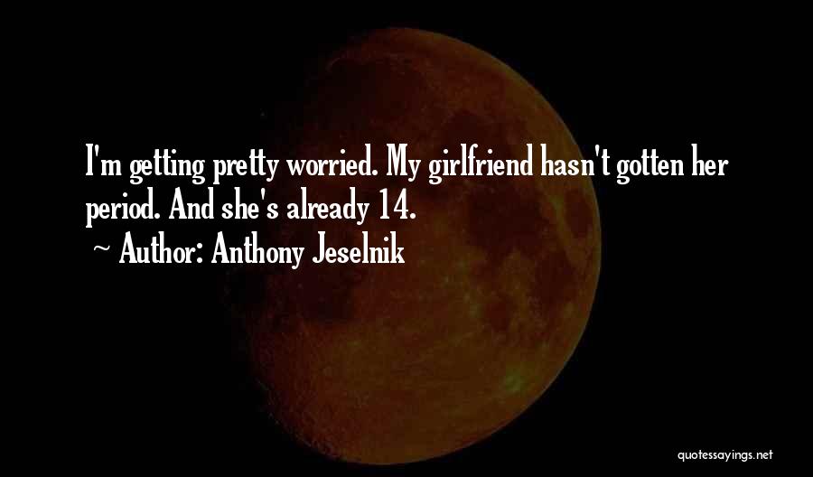 Anthony Jeselnik Quotes: I'm Getting Pretty Worried. My Girlfriend Hasn't Gotten Her Period. And She's Already 14.