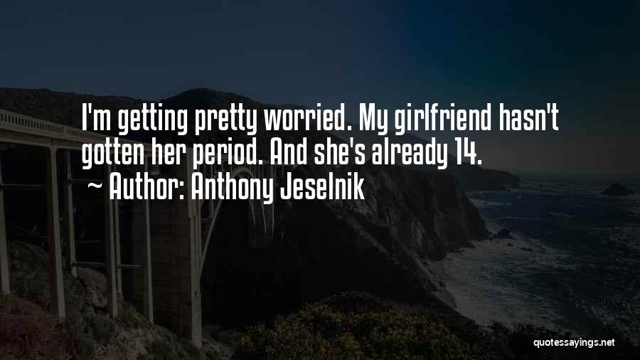 Anthony Jeselnik Quotes: I'm Getting Pretty Worried. My Girlfriend Hasn't Gotten Her Period. And She's Already 14.