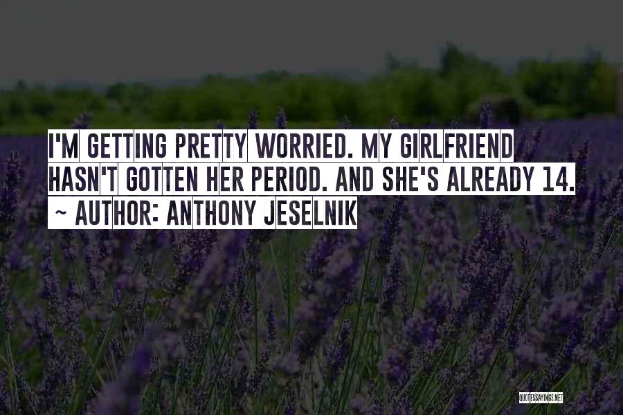 Anthony Jeselnik Quotes: I'm Getting Pretty Worried. My Girlfriend Hasn't Gotten Her Period. And She's Already 14.