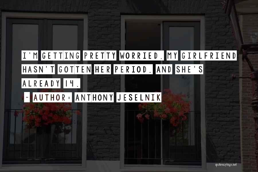 Anthony Jeselnik Quotes: I'm Getting Pretty Worried. My Girlfriend Hasn't Gotten Her Period. And She's Already 14.