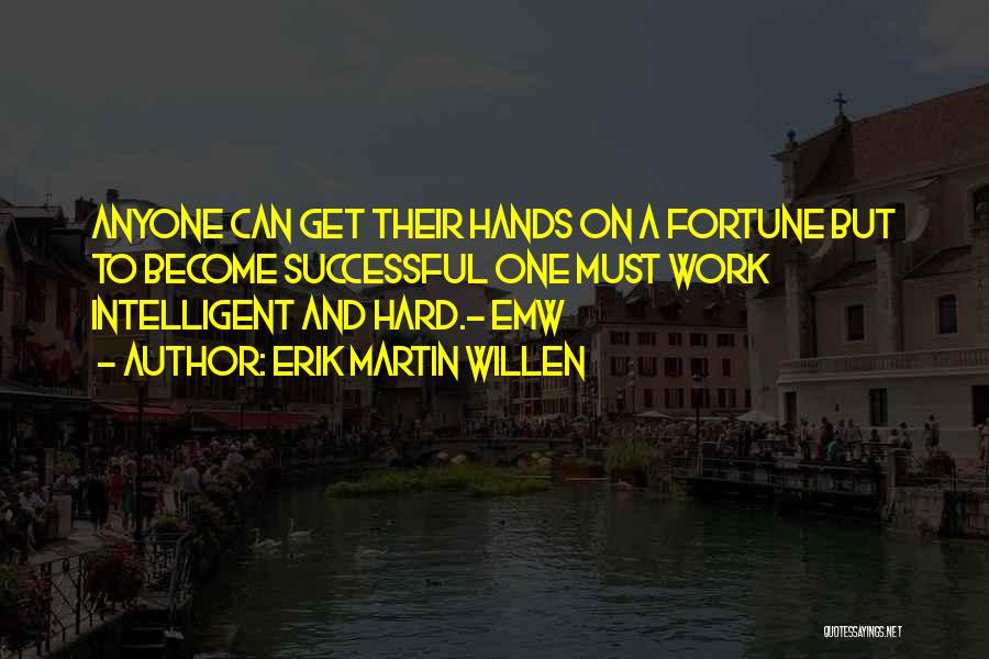 Erik Martin Willen Quotes: Anyone Can Get Their Hands On A Fortune But To Become Successful One Must Work Intelligent And Hard.- Emw