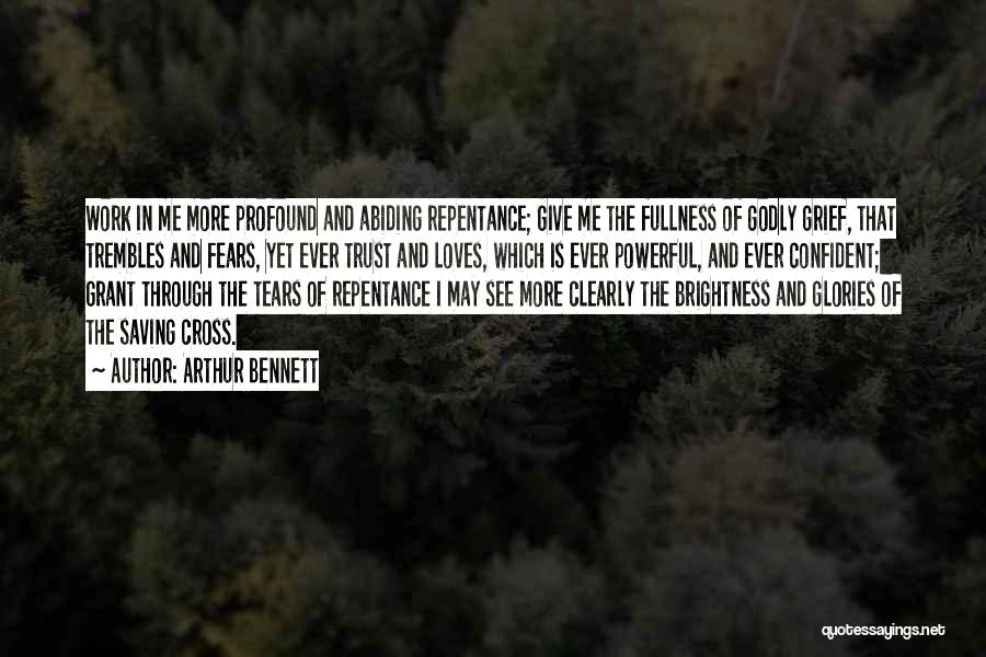 Arthur Bennett Quotes: Work In Me More Profound And Abiding Repentance; Give Me The Fullness Of Godly Grief, That Trembles And Fears, Yet