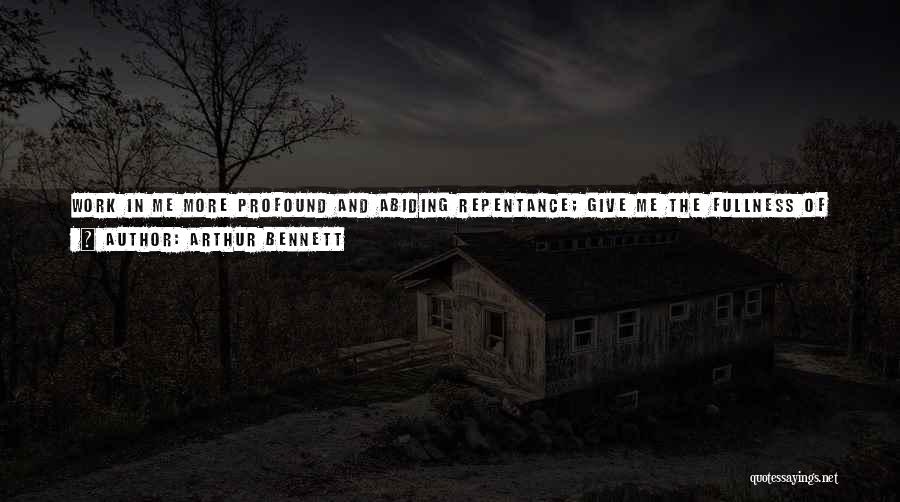 Arthur Bennett Quotes: Work In Me More Profound And Abiding Repentance; Give Me The Fullness Of Godly Grief, That Trembles And Fears, Yet