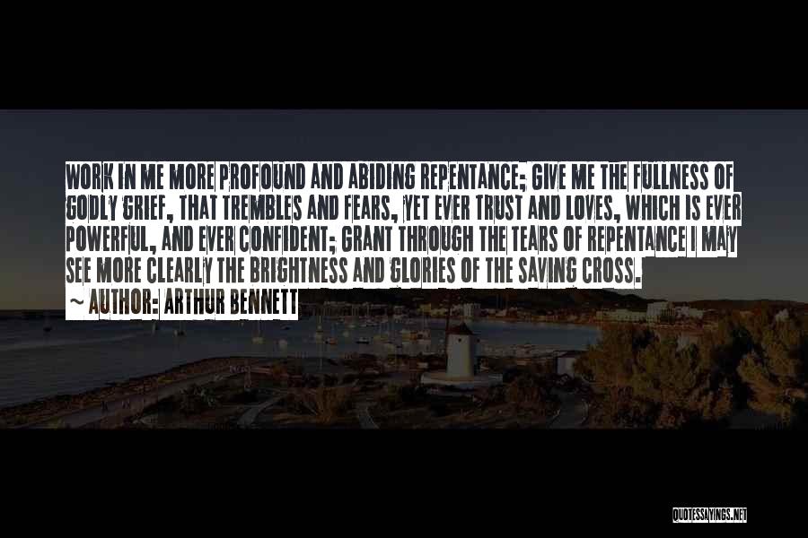 Arthur Bennett Quotes: Work In Me More Profound And Abiding Repentance; Give Me The Fullness Of Godly Grief, That Trembles And Fears, Yet