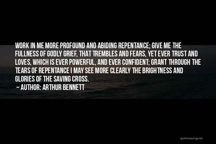 Arthur Bennett Quotes: Work In Me More Profound And Abiding Repentance; Give Me The Fullness Of Godly Grief, That Trembles And Fears, Yet