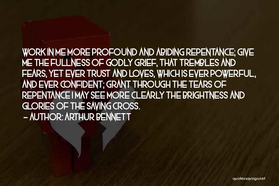 Arthur Bennett Quotes: Work In Me More Profound And Abiding Repentance; Give Me The Fullness Of Godly Grief, That Trembles And Fears, Yet