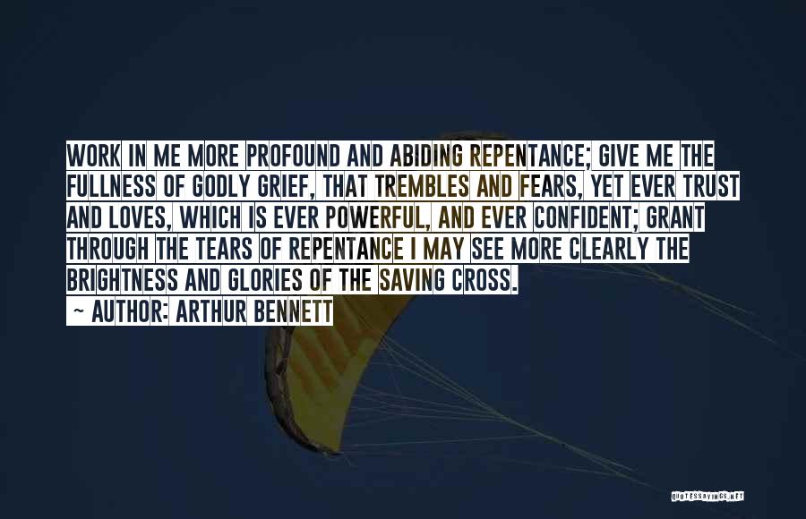 Arthur Bennett Quotes: Work In Me More Profound And Abiding Repentance; Give Me The Fullness Of Godly Grief, That Trembles And Fears, Yet