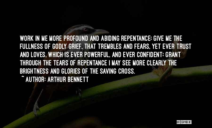 Arthur Bennett Quotes: Work In Me More Profound And Abiding Repentance; Give Me The Fullness Of Godly Grief, That Trembles And Fears, Yet