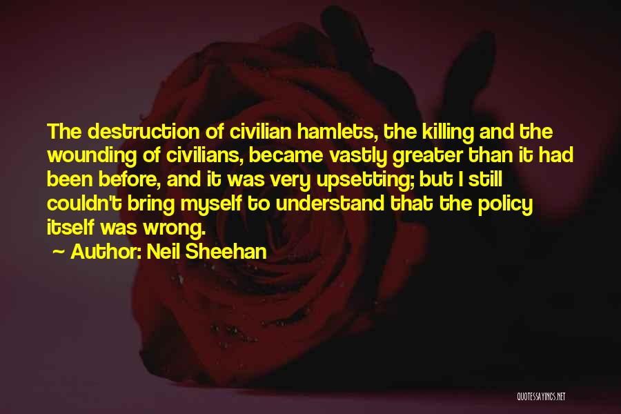 Neil Sheehan Quotes: The Destruction Of Civilian Hamlets, The Killing And The Wounding Of Civilians, Became Vastly Greater Than It Had Been Before,
