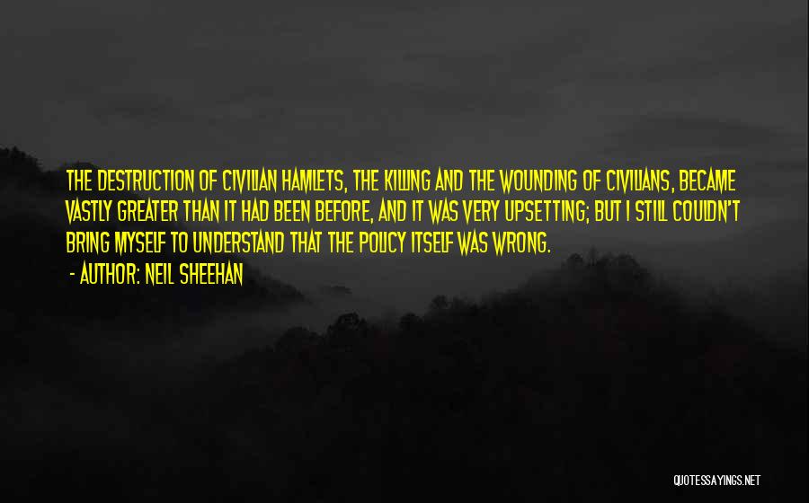 Neil Sheehan Quotes: The Destruction Of Civilian Hamlets, The Killing And The Wounding Of Civilians, Became Vastly Greater Than It Had Been Before,