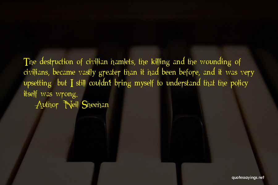 Neil Sheehan Quotes: The Destruction Of Civilian Hamlets, The Killing And The Wounding Of Civilians, Became Vastly Greater Than It Had Been Before,