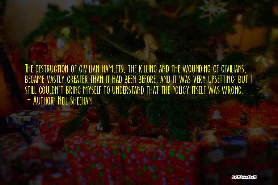 Neil Sheehan Quotes: The Destruction Of Civilian Hamlets, The Killing And The Wounding Of Civilians, Became Vastly Greater Than It Had Been Before,