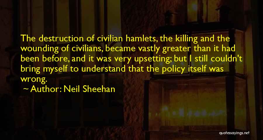 Neil Sheehan Quotes: The Destruction Of Civilian Hamlets, The Killing And The Wounding Of Civilians, Became Vastly Greater Than It Had Been Before,