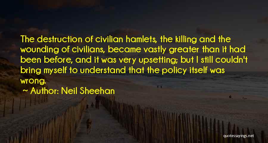 Neil Sheehan Quotes: The Destruction Of Civilian Hamlets, The Killing And The Wounding Of Civilians, Became Vastly Greater Than It Had Been Before,