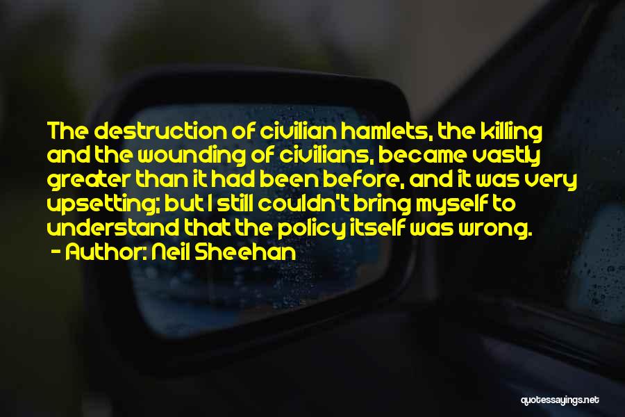 Neil Sheehan Quotes: The Destruction Of Civilian Hamlets, The Killing And The Wounding Of Civilians, Became Vastly Greater Than It Had Been Before,