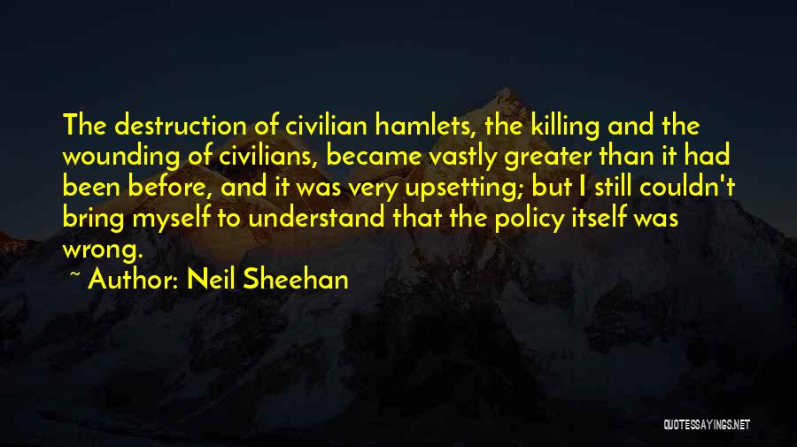 Neil Sheehan Quotes: The Destruction Of Civilian Hamlets, The Killing And The Wounding Of Civilians, Became Vastly Greater Than It Had Been Before,