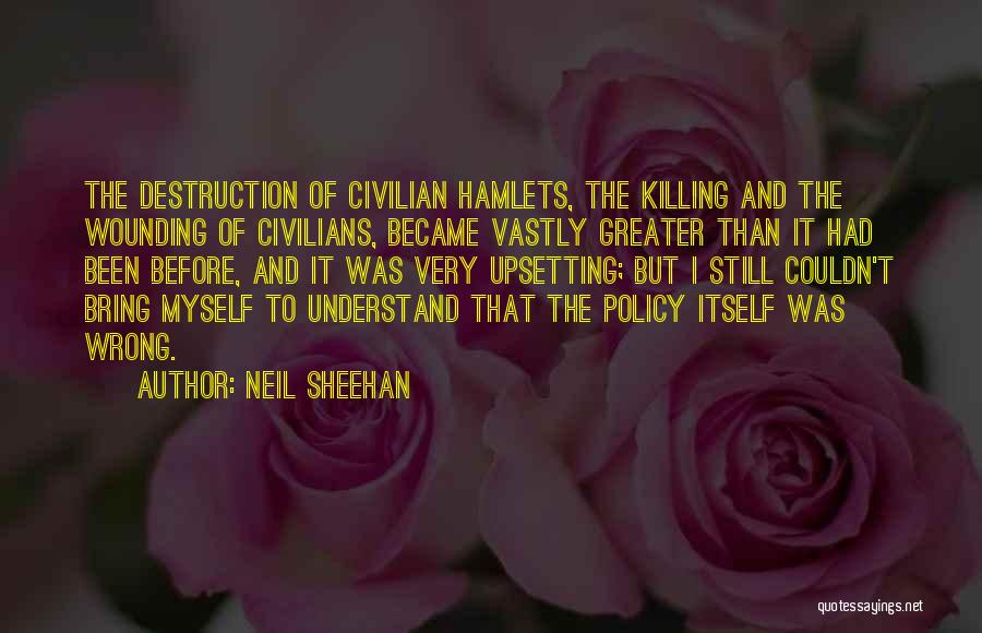 Neil Sheehan Quotes: The Destruction Of Civilian Hamlets, The Killing And The Wounding Of Civilians, Became Vastly Greater Than It Had Been Before,