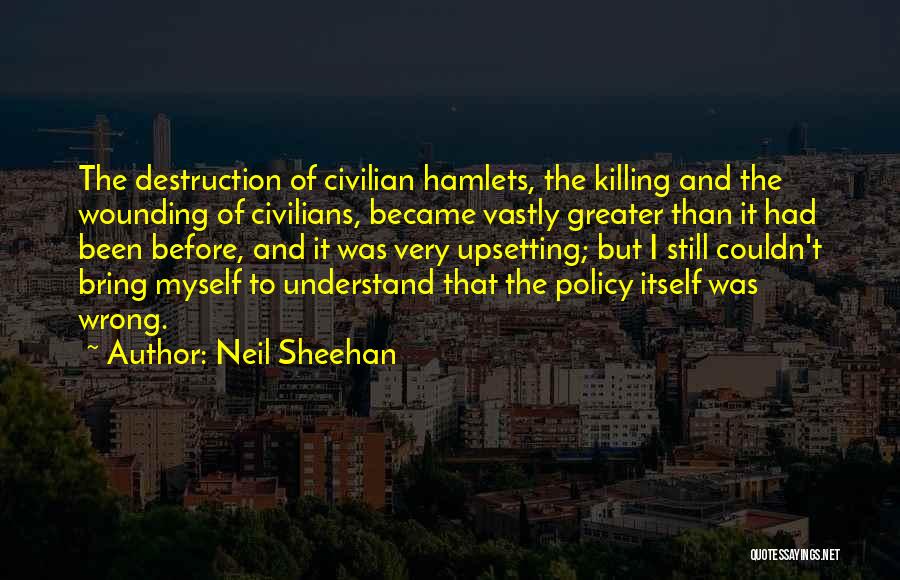 Neil Sheehan Quotes: The Destruction Of Civilian Hamlets, The Killing And The Wounding Of Civilians, Became Vastly Greater Than It Had Been Before,