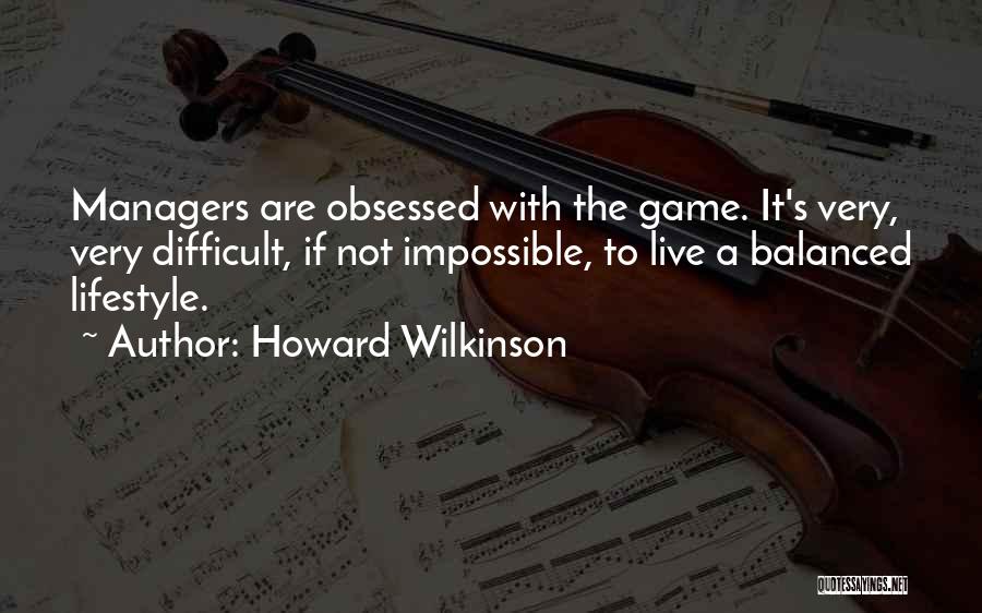 Howard Wilkinson Quotes: Managers Are Obsessed With The Game. It's Very, Very Difficult, If Not Impossible, To Live A Balanced Lifestyle.