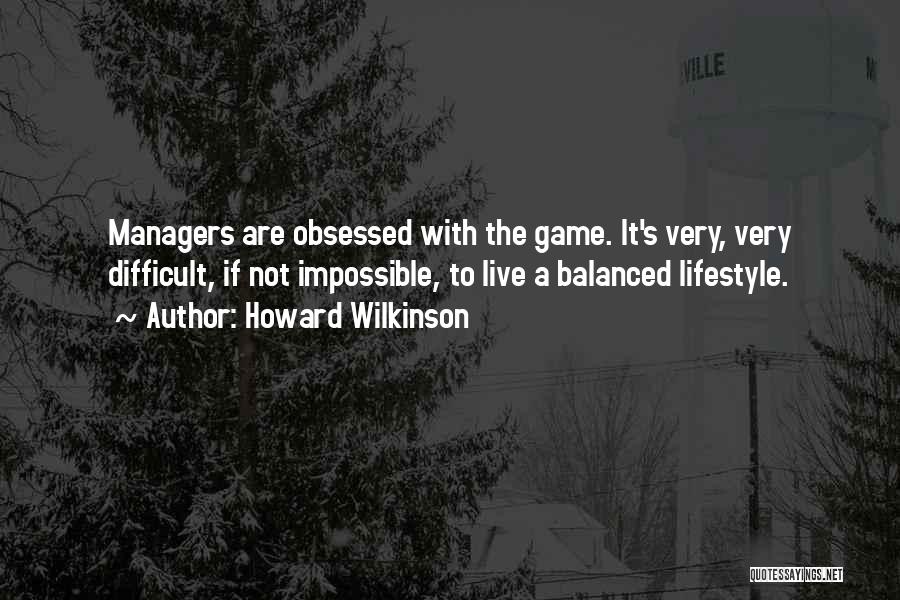Howard Wilkinson Quotes: Managers Are Obsessed With The Game. It's Very, Very Difficult, If Not Impossible, To Live A Balanced Lifestyle.