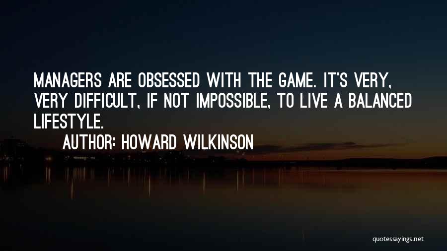 Howard Wilkinson Quotes: Managers Are Obsessed With The Game. It's Very, Very Difficult, If Not Impossible, To Live A Balanced Lifestyle.