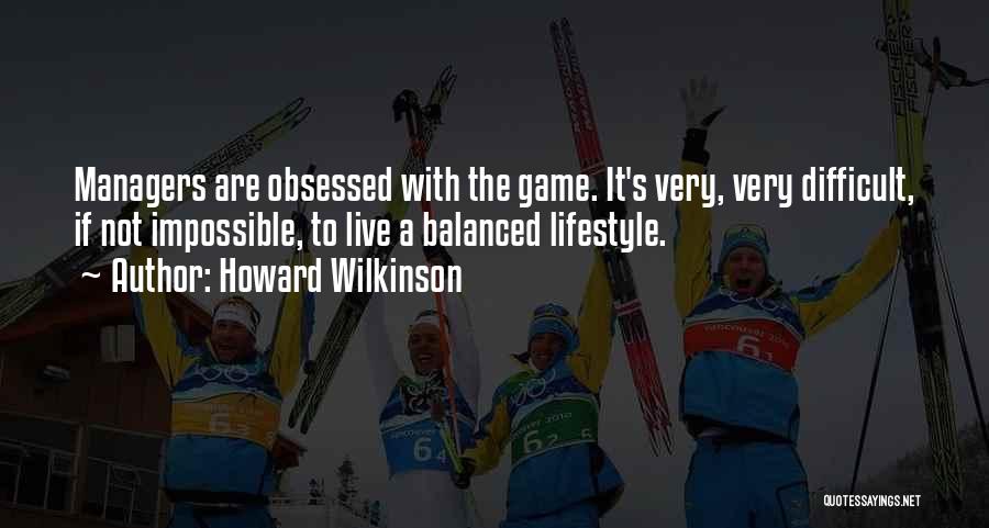 Howard Wilkinson Quotes: Managers Are Obsessed With The Game. It's Very, Very Difficult, If Not Impossible, To Live A Balanced Lifestyle.