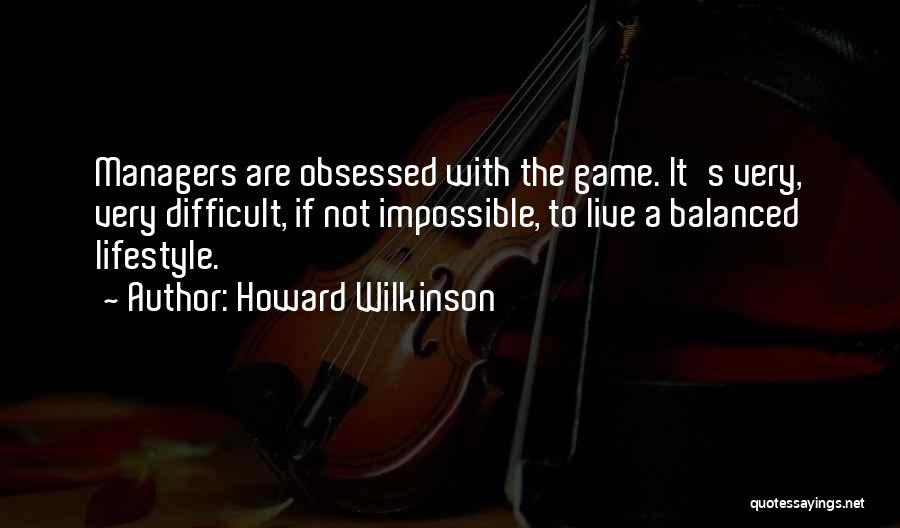 Howard Wilkinson Quotes: Managers Are Obsessed With The Game. It's Very, Very Difficult, If Not Impossible, To Live A Balanced Lifestyle.