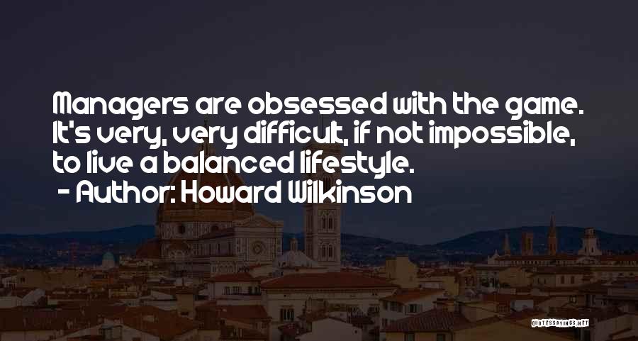 Howard Wilkinson Quotes: Managers Are Obsessed With The Game. It's Very, Very Difficult, If Not Impossible, To Live A Balanced Lifestyle.