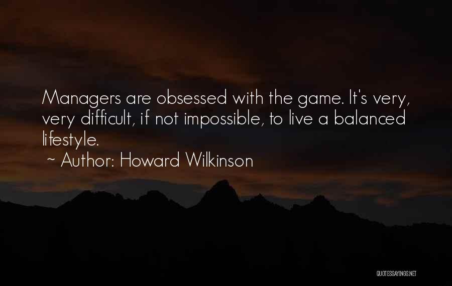 Howard Wilkinson Quotes: Managers Are Obsessed With The Game. It's Very, Very Difficult, If Not Impossible, To Live A Balanced Lifestyle.