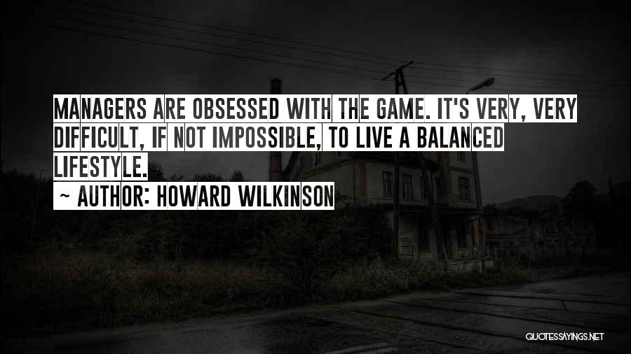 Howard Wilkinson Quotes: Managers Are Obsessed With The Game. It's Very, Very Difficult, If Not Impossible, To Live A Balanced Lifestyle.
