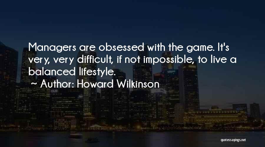 Howard Wilkinson Quotes: Managers Are Obsessed With The Game. It's Very, Very Difficult, If Not Impossible, To Live A Balanced Lifestyle.