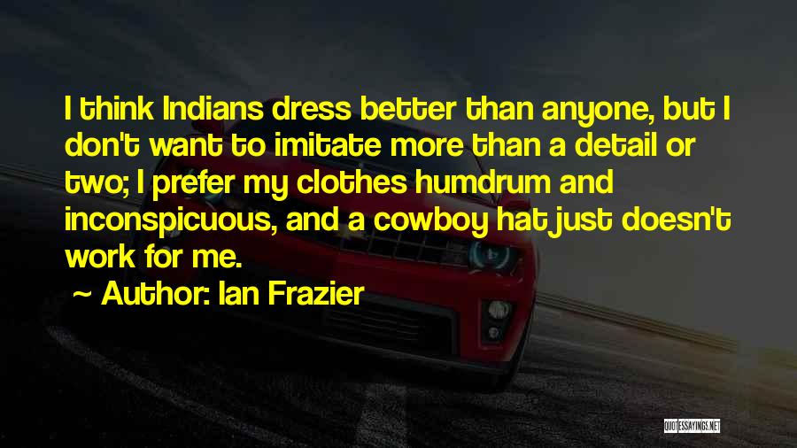 Ian Frazier Quotes: I Think Indians Dress Better Than Anyone, But I Don't Want To Imitate More Than A Detail Or Two; I