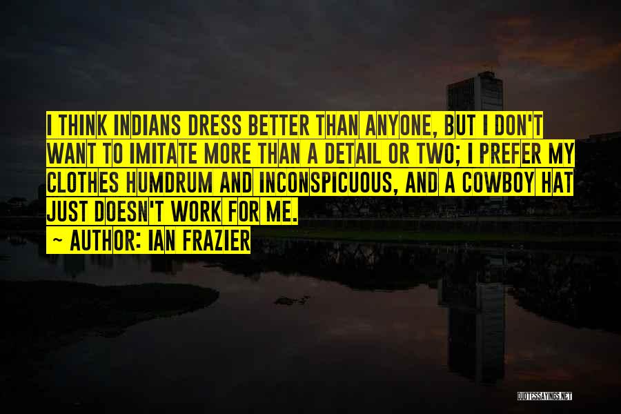 Ian Frazier Quotes: I Think Indians Dress Better Than Anyone, But I Don't Want To Imitate More Than A Detail Or Two; I