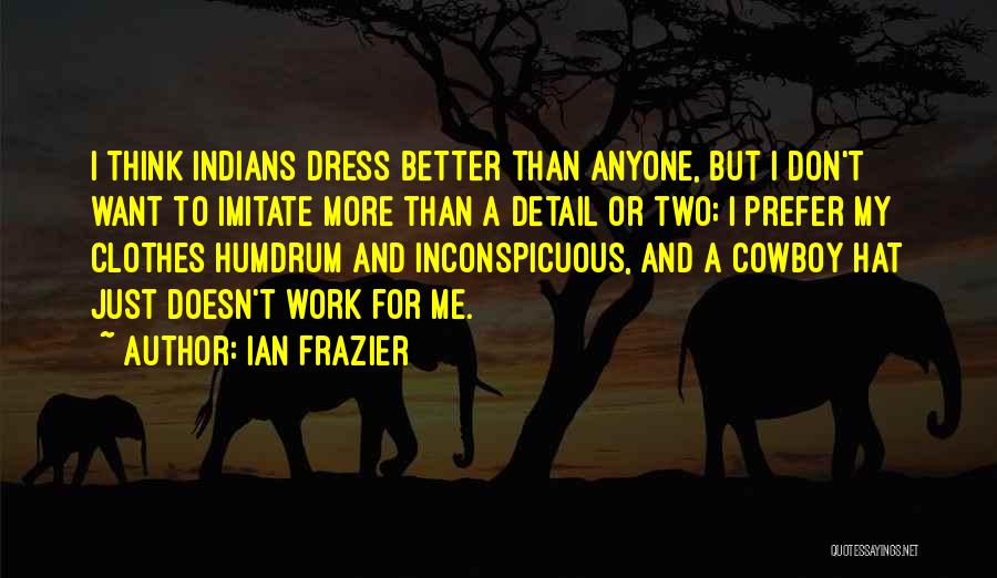 Ian Frazier Quotes: I Think Indians Dress Better Than Anyone, But I Don't Want To Imitate More Than A Detail Or Two; I