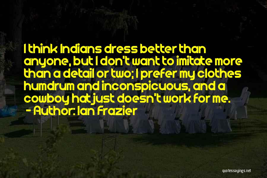 Ian Frazier Quotes: I Think Indians Dress Better Than Anyone, But I Don't Want To Imitate More Than A Detail Or Two; I