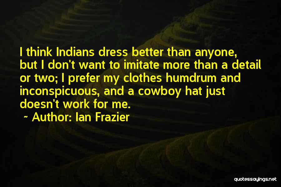 Ian Frazier Quotes: I Think Indians Dress Better Than Anyone, But I Don't Want To Imitate More Than A Detail Or Two; I