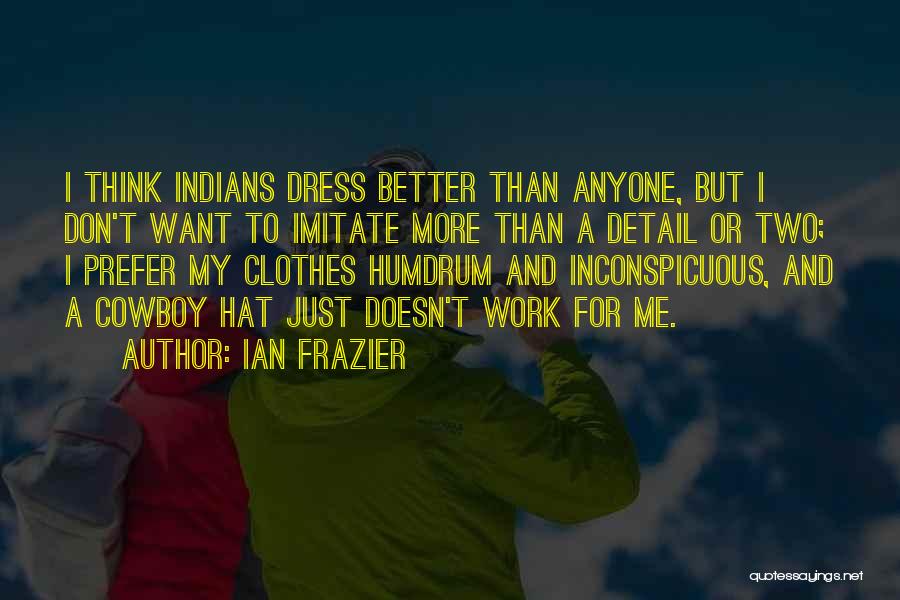 Ian Frazier Quotes: I Think Indians Dress Better Than Anyone, But I Don't Want To Imitate More Than A Detail Or Two; I