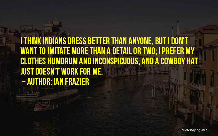 Ian Frazier Quotes: I Think Indians Dress Better Than Anyone, But I Don't Want To Imitate More Than A Detail Or Two; I