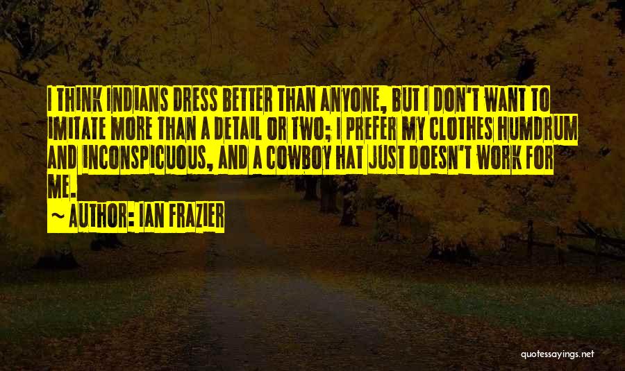 Ian Frazier Quotes: I Think Indians Dress Better Than Anyone, But I Don't Want To Imitate More Than A Detail Or Two; I