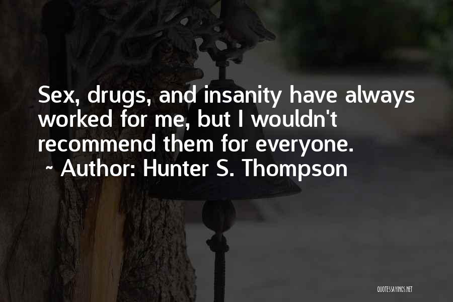 Hunter S. Thompson Quotes: Sex, Drugs, And Insanity Have Always Worked For Me, But I Wouldn't Recommend Them For Everyone.